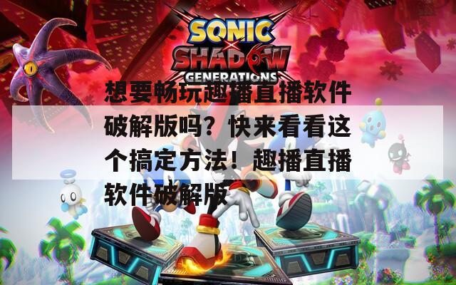 想要畅玩趣播直播软件破解版吗？快来看看这个搞定方法！趣播直播软件破解版  第1张