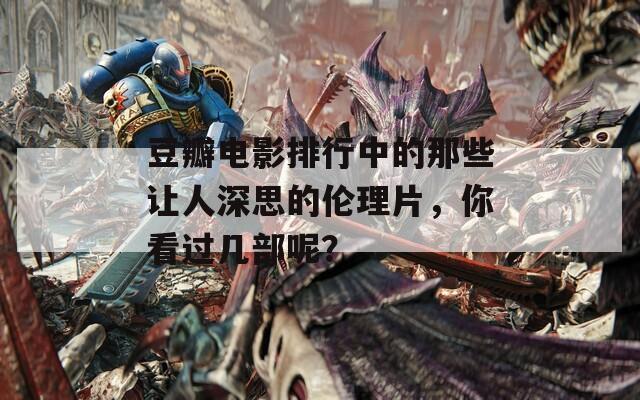 豆瓣电影排行中的那些让人深思的伦理片，你看过几部呢？