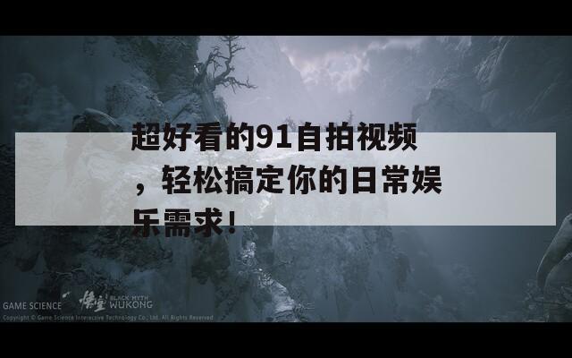 超好看的91自拍视频，轻松搞定你的日常娱乐需求！  第1张