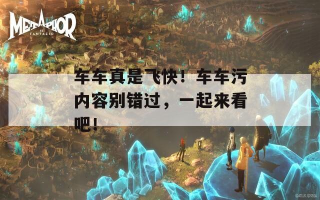 车车真是飞快！车车污内容别错过，一起来看吧！  第1张