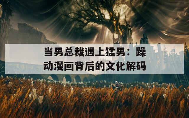当男总裁遇上猛男：躁动漫画背后的文化解码