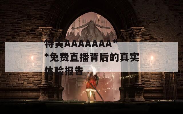 特黄AAAAAAA**免费直播背后的真实体验报告  第1张