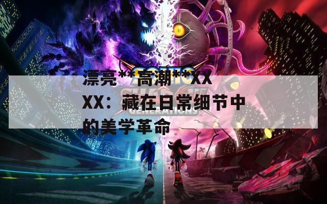 漂亮**高潮**XXXX：藏在日常细节中的美学革命  第1张