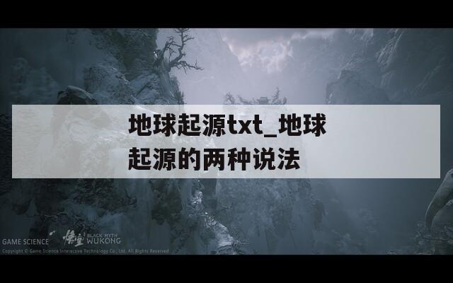 地球起源txt_地球起源的两种说法