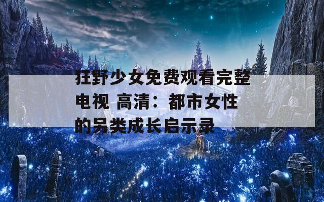 狂野少女免费观看完整电视 高清：都市女性的另类成长启示录