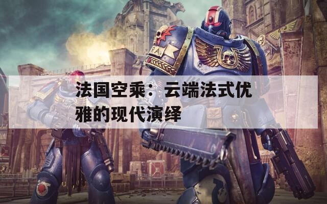 法国空乘：云端法式优雅的现代演绎