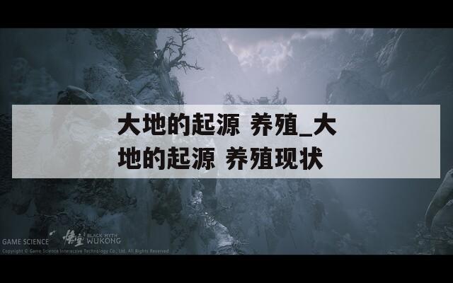 大地的起源 养殖_大地的起源 养殖现状
