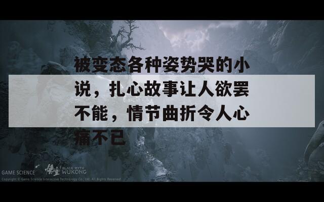 被变态各种姿势哭的小说，扎心故事让人欲罢不能，情节曲折令人心痛不已