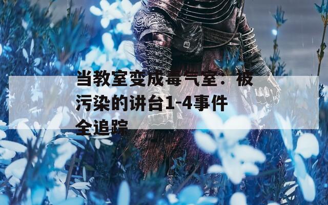 当教室变成毒气室：被污染的讲台1-4事件全追踪  第1张