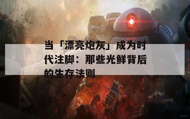 当「漂亮炮灰」成为时代注脚：那些光鲜背后的生存法则  第1张