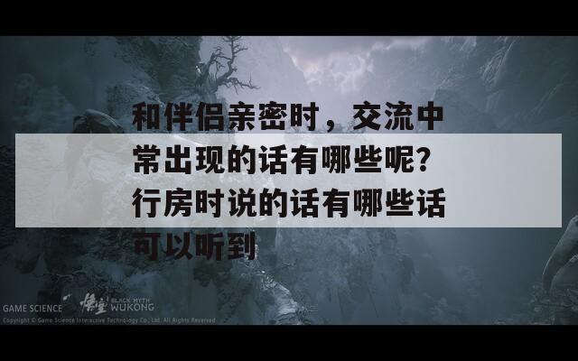 和伴侣亲密时，交流中常出现的话有哪些呢？行房时说的话有哪些话可以听到  第1张