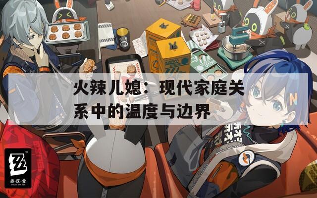 火辣儿媳：现代家庭关系中的温度与边界
