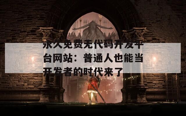 永久免费无代码开发平台网站：普通人也能当开发者的时代来了  第1张
