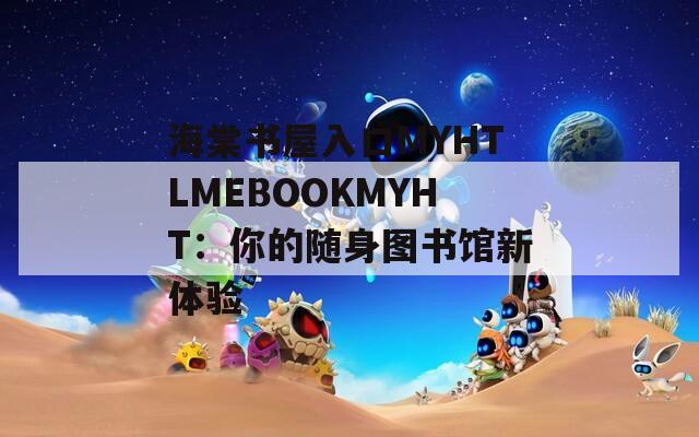 海棠书屋入口MYHTLMEBOOKMYHT：你的随身图书馆新体验  第1张
