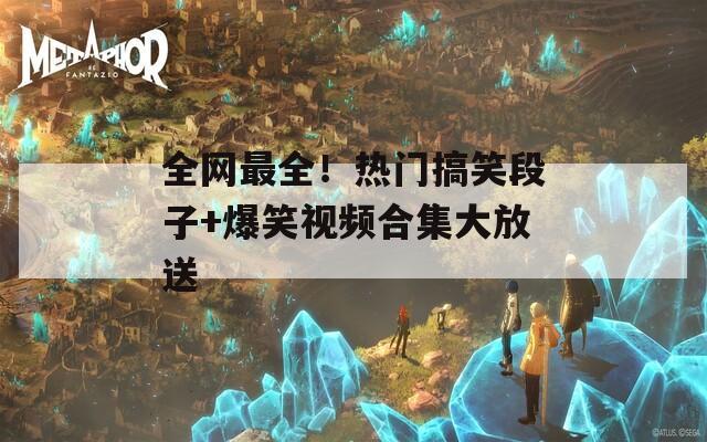 全网最全！热门搞笑段子+爆笑视频合集大放送