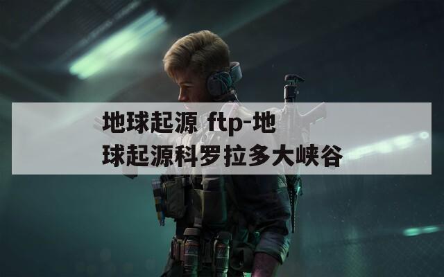 地球起源 ftp-地球起源科罗拉多大峡谷