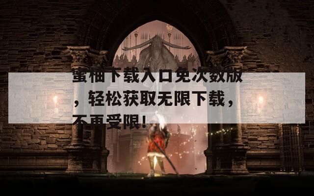 蜜柚下载入口免次数版，轻松获取无限下载，不再受限！