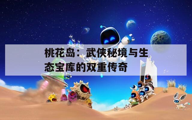 桃花岛：武侠秘境与生态宝库的双重传奇