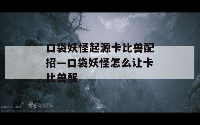 口袋妖怪起源卡比兽配招—口袋妖怪怎么让卡比兽醒
