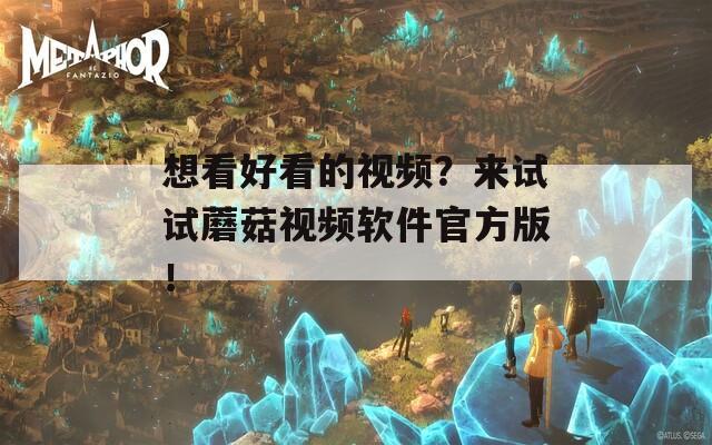 想看好看的视频？来试试蘑菇视频软件官方版！