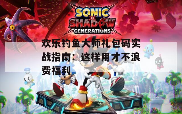 欢乐钓鱼大师礼包码实战指南：这样用才不浪费福利  第1张