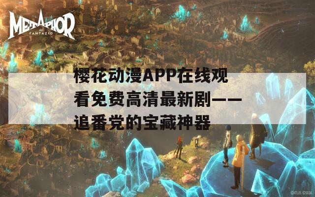 樱花动漫APP在线观看免费高清最新剧——追番党的宝藏神器