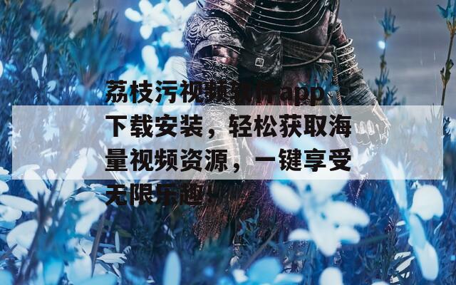荔枝污视频软件app下载安装，轻松获取海量视频资源，一键享受无限乐趣！  第1张