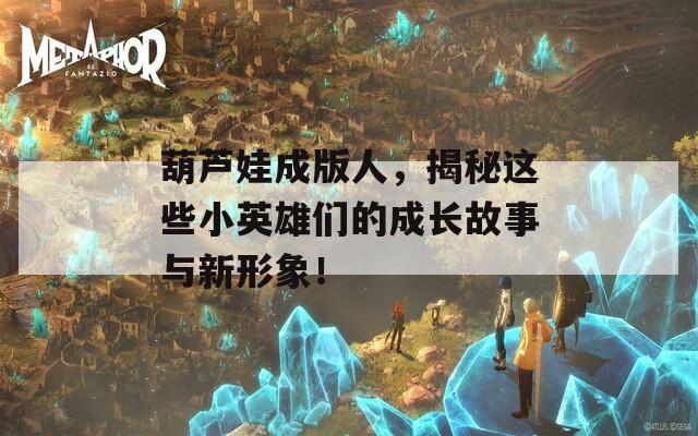 葫芦娃成版人，揭秘这些小英雄们的成长故事与新形象！
