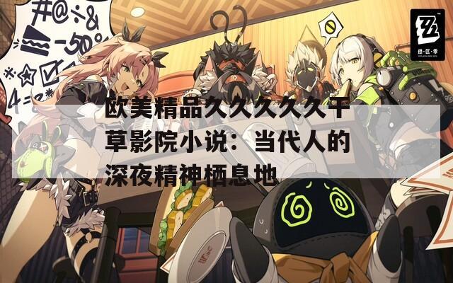 欧美精品久久久久久干草影院小说：当代人的深夜精神栖息地