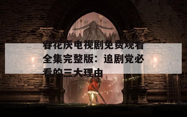 春花厌电视剧免费观看全集完整版：追剧党必看的三大理由