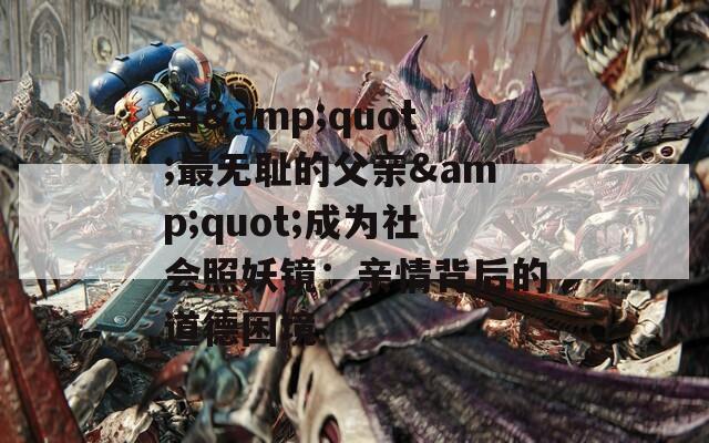 当&amp;quot;最无耻的父亲&amp;quot;成为社会照妖镜：亲情背后的道德困境  第1张