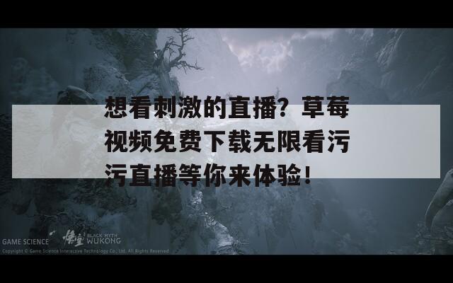 想看刺激的直播？草莓视频免费下载无限看污污直播等你来体验！  第1张
