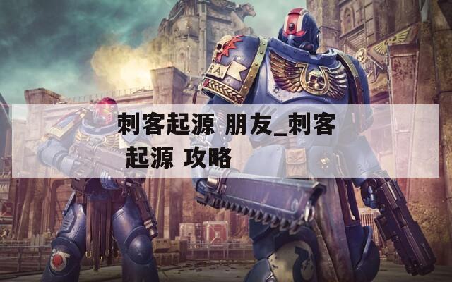刺客起源 朋友_刺客 起源 攻略