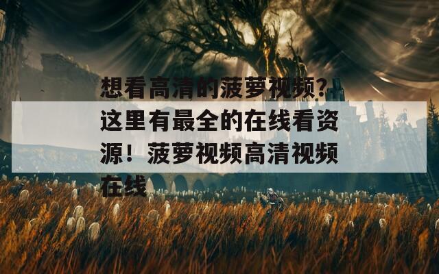 想看高清的菠萝视频？这里有最全的在线看资源！菠萝视频高清视频在线