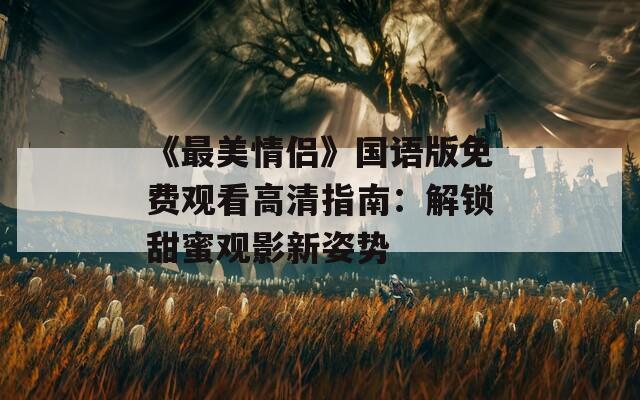 《最美情侣》国语版免费观看高清指南：解锁甜蜜观影新姿势  第1张
