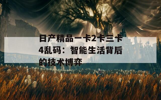 日产精品一卡2卡三卡4乱码：智能生活背后的技术博弈