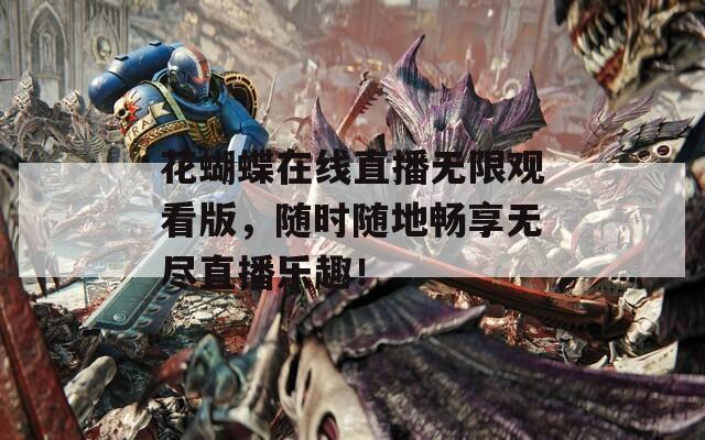 花蝴蝶在线直播无限观看版，随时随地畅享无尽直播乐趣！