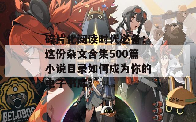 碎片化阅读时代必备：这份杂文合集500篇小说目录如何成为你的电子书库？  第1张