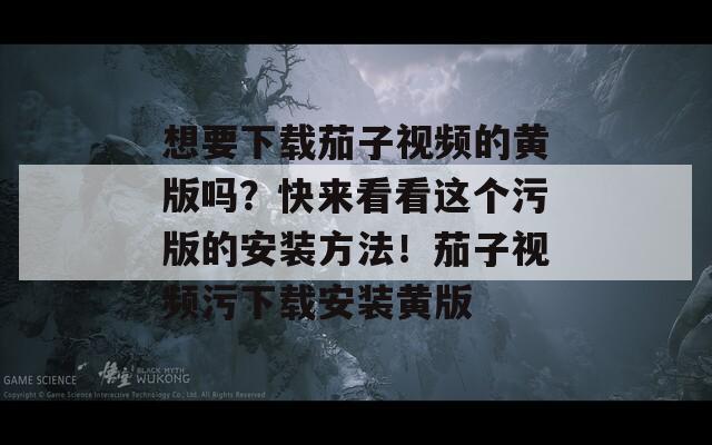 想要下载茄子视频的黄版吗？快来看看这个污版的安装方法！茄子视频污下载安装黄版