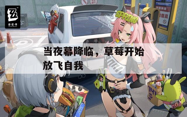当夜幕降临，草莓开始放飞自我  第1张