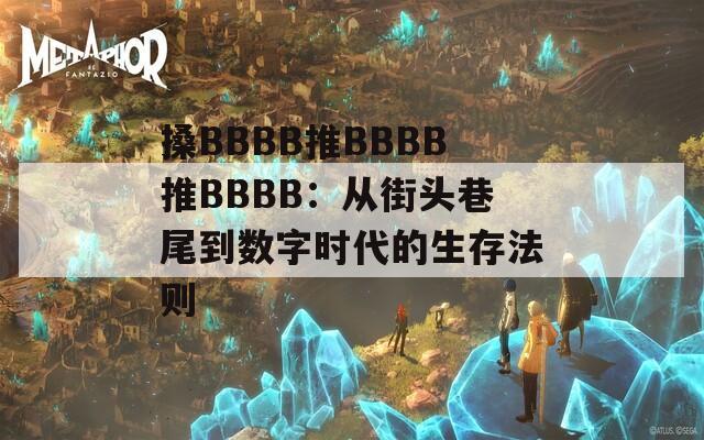 搡BBBB推BBBB推BBBB：从街头巷尾到数字时代的生存法则