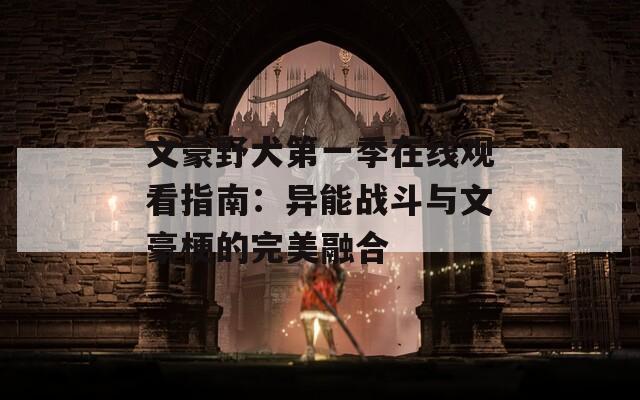 文豪野犬第一季在线观看指南：异能战斗与文豪梗的完美融合