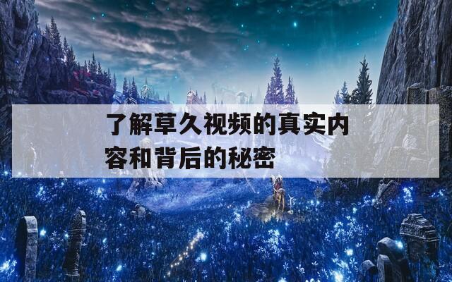 了解草久视频的真实内容和背后的秘密