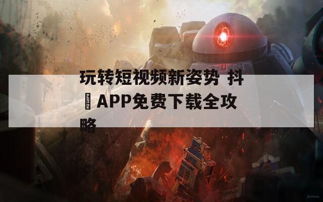 玩转短视频新姿势 抖抈APP免费下载全攻略