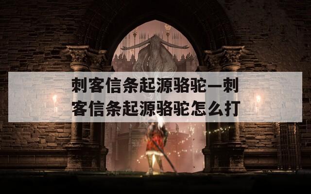 刺客信条起源骆驼—刺客信条起源骆驼怎么打