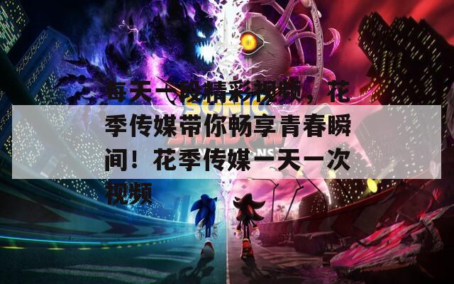 每天一段精彩视频，花季传媒带你畅享青春瞬间！花季传媒一天一次视频