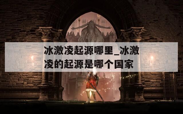 冰激凌起源哪里_冰激凌的起源是哪个国家  第1张