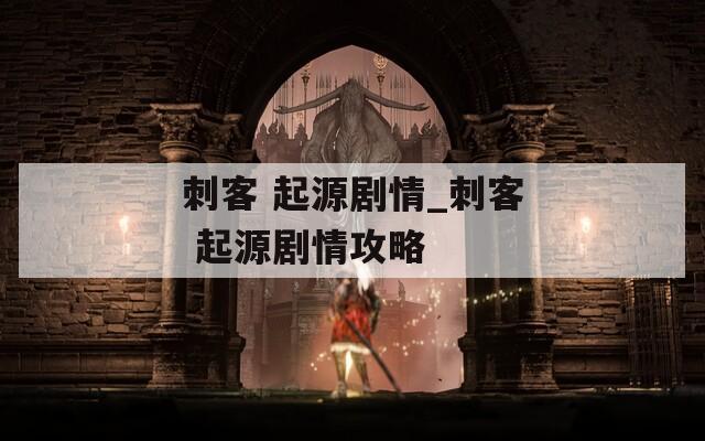 刺客 起源剧情_刺客 起源剧情攻略