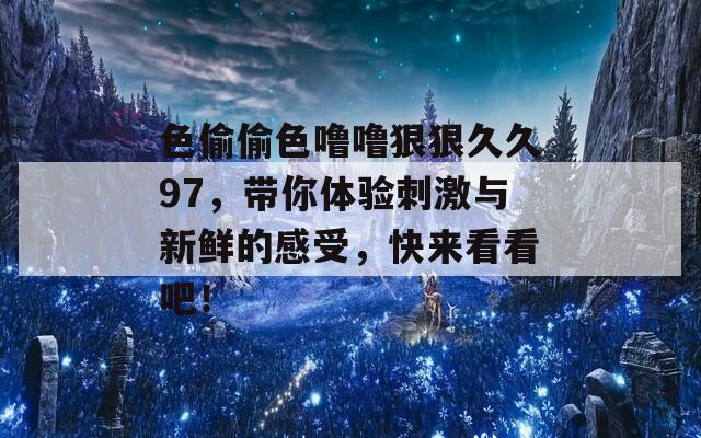 色偷偷色噜噜狠狠久久97，带你体验刺激与新鲜的感受，快来看看吧！  第1张