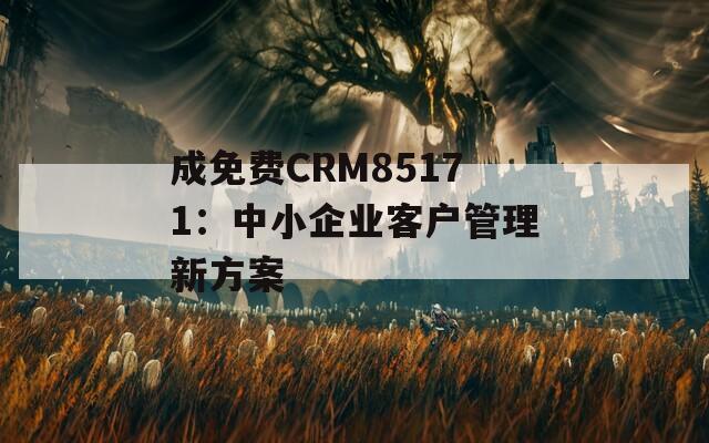 成免费CRM85171：中小企业客户管理新方案  第1张